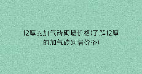 12厚的加气砖砌墙价格(了解12厚的加气砖砌墙价格)