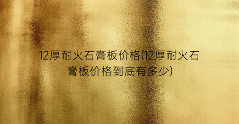12厚耐火石膏板价格(12厚耐火石膏板价格到底有多少)