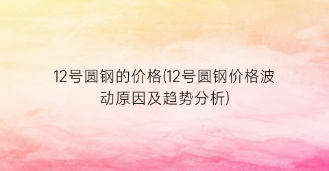 “12号圆钢的价格(12号圆钢价格波动原因及趋势分析)