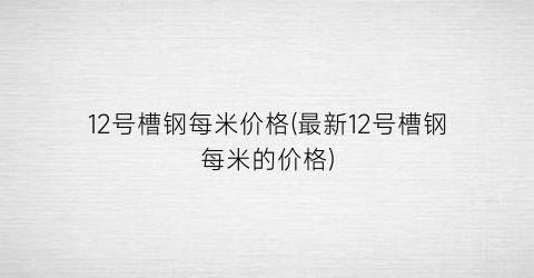 12号槽钢每米价格(最新12号槽钢每米的价格)
