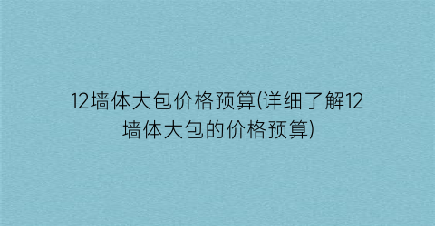 12墙体大包价格预算(详细了解12墙体大包的价格预算)