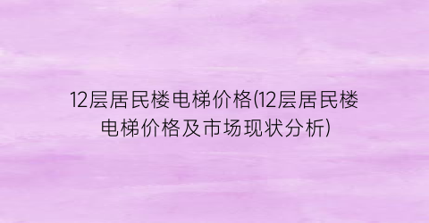 12层居民楼电梯价格(12层居民楼电梯价格及市场现状分析)