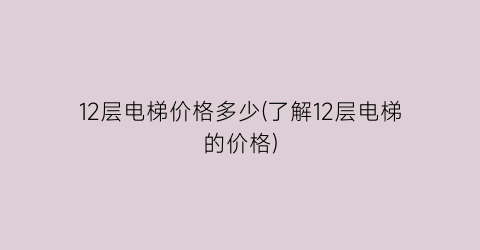 12层电梯价格多少(了解12层电梯的价格)