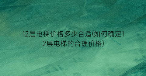 12层电梯价格多少合适(如何确定12层电梯的合理价格)