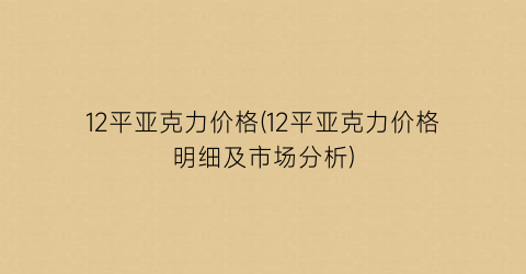 “12平亚克力价格(12平亚克力价格明细及市场分析)