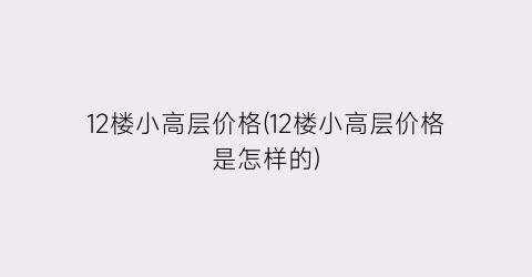 12楼小高层价格(12楼小高层价格是怎样的)