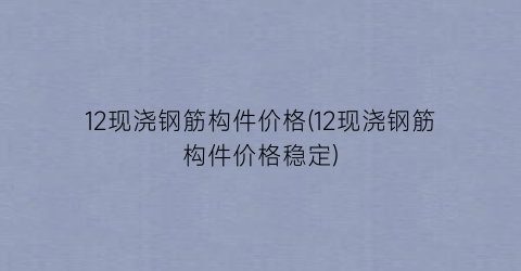 12现浇钢筋构件价格(12现浇钢筋构件价格稳定)