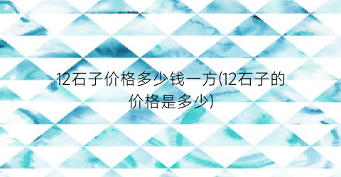 “12石子价格多少钱一方(12石子的价格是多少)