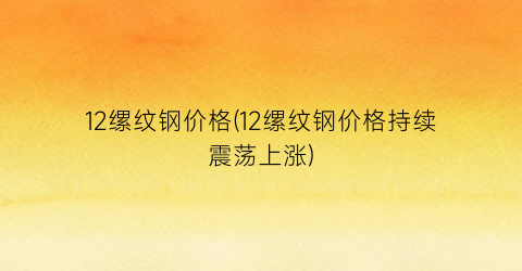 12缧纹钢价格(12缧纹钢价格持续震荡上涨)