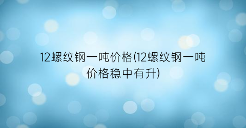 12螺纹钢一吨价格(12螺纹钢一吨价格稳中有升)