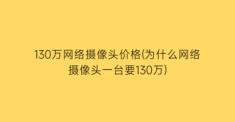 130万网络摄像头价格(为什么网络摄像头一台要130万)