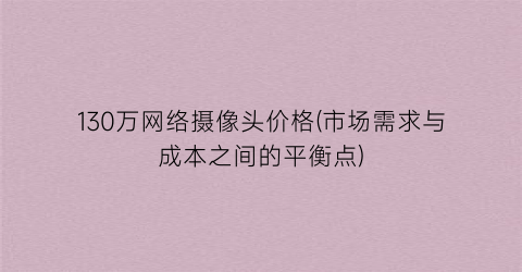 130万网络摄像头价格(市场需求与成本之间的平衡点)