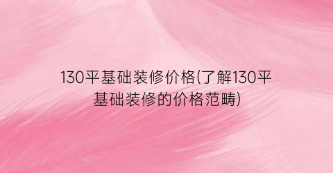130平基础装修价格(了解130平基础装修的价格范畴)