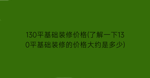 “130平基础装修价格(了解一下130平基础装修的价格大约是多少)