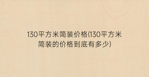130平方米简装价格(130平方米简装的价格到底有多少)