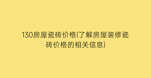130房屋瓷砖价格(了解房屋装修瓷砖价格的相关信息)
