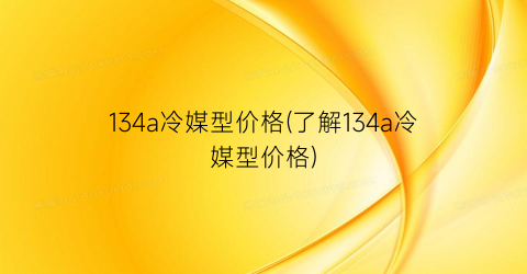 134a冷媒型价格(了解134a冷媒型价格)