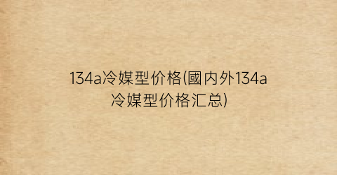 134a冷媒型价格(國内外134a冷媒型价格汇总)