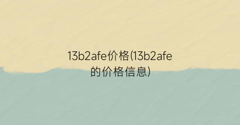 “13b2afe价格(13b2afe的价格信息)