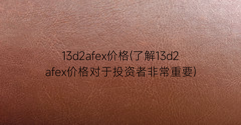 13d2afex价格(了解13d2afex价格对于投资者非常重要)