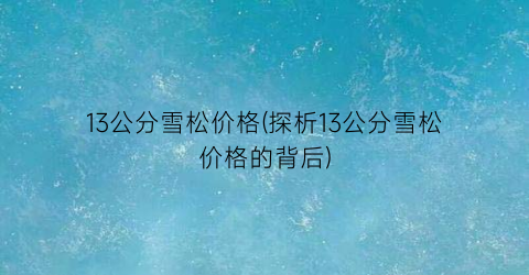 13公分雪松价格(探析13公分雪松价格的背后)