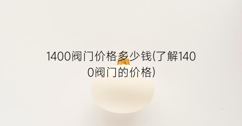 “1400阀门价格多少钱(了解1400阀门的价格)