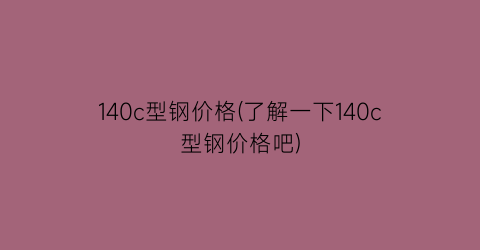 140c型钢价格(了解一下140c型钢价格吧)