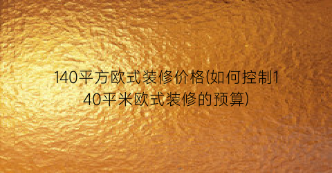 140平方欧式装修价格(如何控制140平米欧式装修的预算)