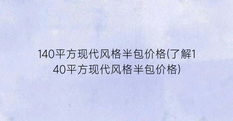 140平方现代风格半包价格(了解140平方现代风格半包价格)