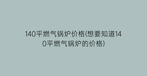 140平燃气锅炉价格(想要知道140平燃气锅炉的价格)