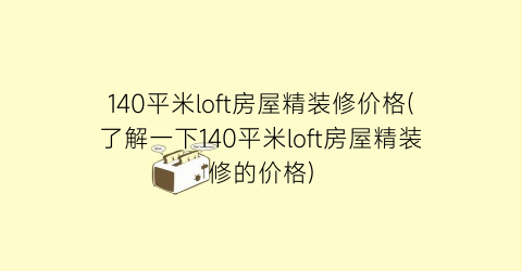 140平米loft房屋精装修价格(了解一下140平米loft房屋精装修的价格)