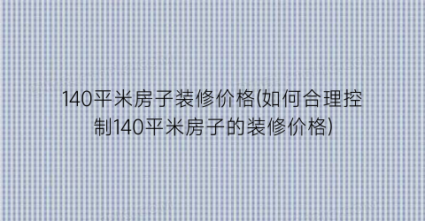 140平米房子装修价格(如何合理控制140平米房子的装修价格)