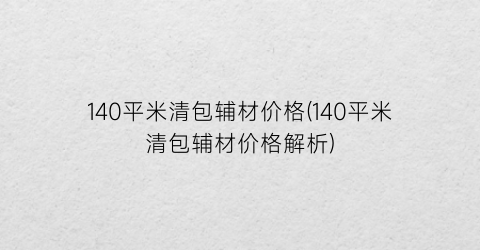 140平米清包辅材价格(140平米清包辅材价格解析)