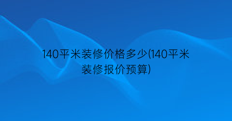 140平米装修价格多少(140平米装修报价预算)