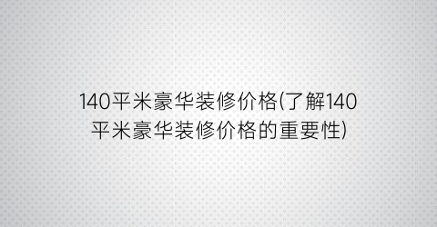 140平米豪华装修价格(了解140平米豪华装修价格的重要性)
