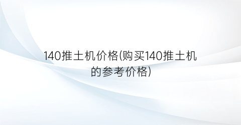140推土机价格(购买140推土机的参考价格)