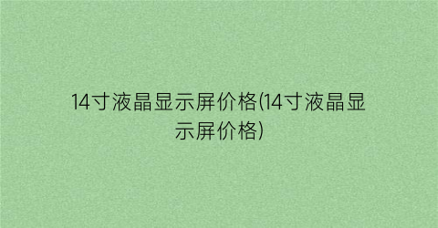 14寸液晶显示屏价格(14寸液晶显示屏价格)