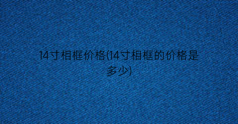 “14寸相框价格(14寸相框的价格是多少)