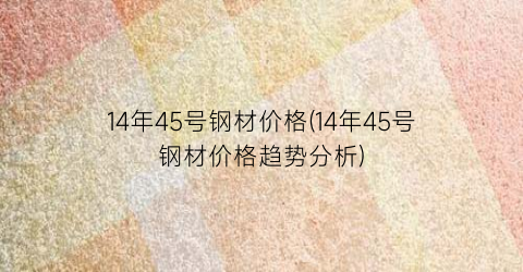 14年45号钢材价格(14年45号钢材价格趋势分析)