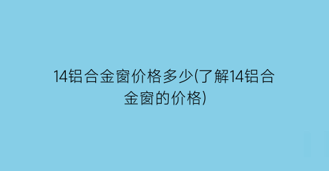 14铝合金窗价格多少(了解14铝合金窗的价格)