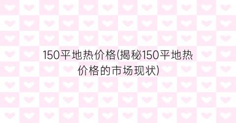 150平地热价格(揭秘150平地热价格的市场现状)
