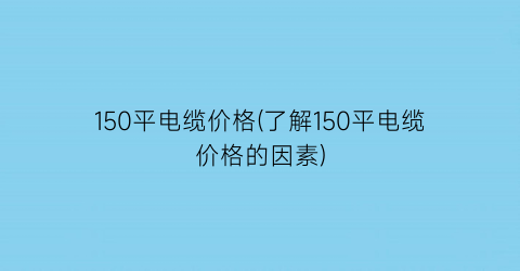 “150平电缆价格(了解150平电缆价格的因素)