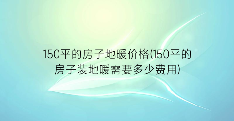 150平的房子地暖价格(150平的房子装地暖需要多少费用)
