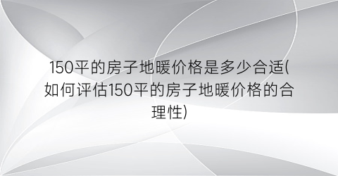 150平的房子地暖价格是多少合适(如何评估150平的房子地暖价格的合理性)