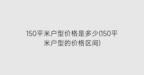 150平米户型价格是多少(150平米户型的价格区间)