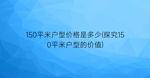 150平米户型价格是多少(探究150平米户型的价值)