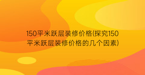 150平米跃层装修价格(探究150平米跃层装修价格的几个因素)
