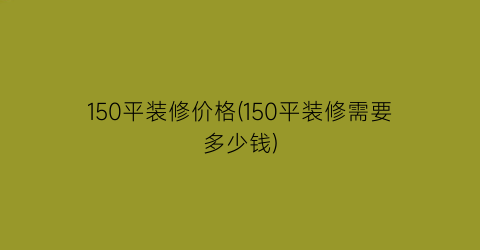 150平装修价格(150平装修需要多少钱)