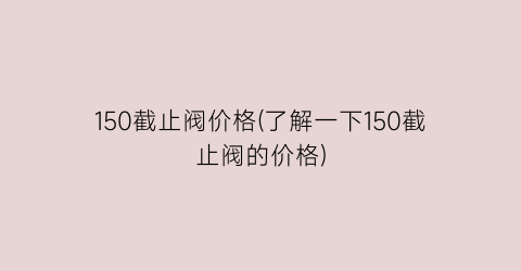 150截止阀价格(了解一下150截止阀的价格)