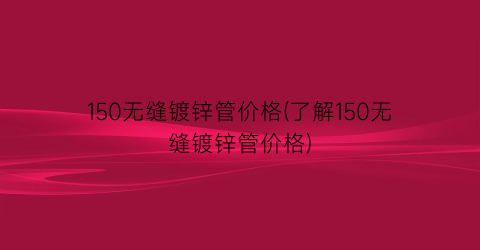 150无缝镀锌管价格(了解150无缝镀锌管价格)
